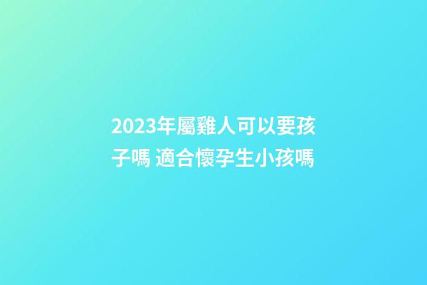 2023年屬雞人可以要孩子嗎 適合懷孕生小孩嗎